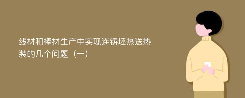 线材和棒材生产中实现连铸坯热送热装的几个问题（一）