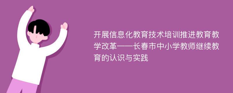 开展信息化教育技术培训推进教育教学改革——长春市中小学教师继续教育的认识与实践