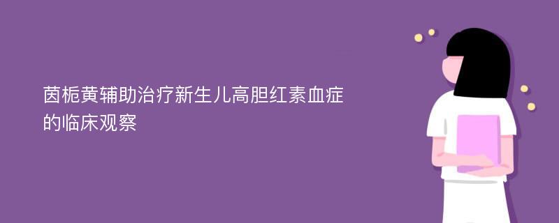 茵栀黄辅助治疗新生儿高胆红素血症的临床观察