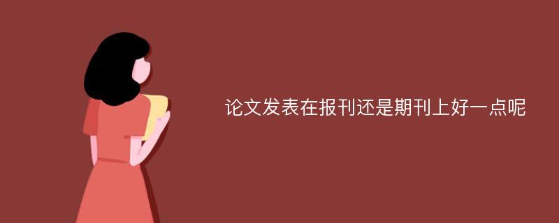 论文发表在报刊还是期刊上好一点呢