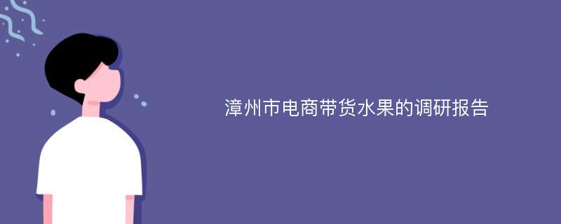 漳州市电商带货水果的调研报告