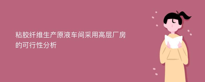 粘胶纤维生产原液车间采用高层厂房的可行性分析