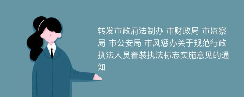 转发市政府法制办 市财政局 市监察局 市公安局 市风惩办关于规范行政执法人员着装执法标志实施意见的通知