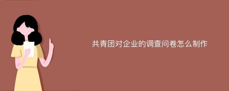 共青团对企业的调查问卷怎么制作