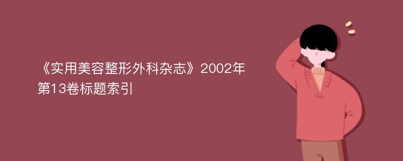 《实用美容整形外科杂志》2002年第13卷标题索引