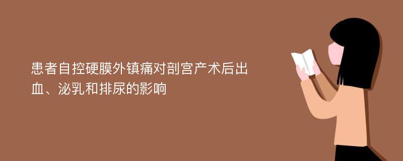 患者自控硬膜外镇痛对剖宫产术后出血、泌乳和排尿的影响