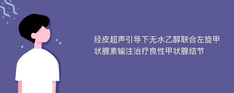 经皮超声引导下无水乙醇联合左旋甲状腺素输注治疗良性甲状腺结节