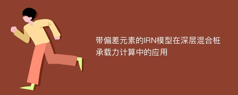 带偏差元素的IRN模型在深层混合桩承载力计算中的应用