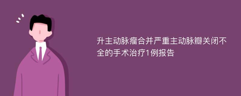 升主动脉瘤合并严重主动脉瓣关闭不全的手术治疗1例报告