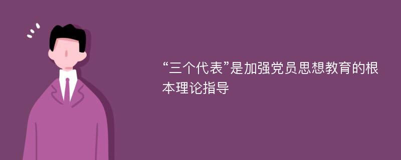 “三个代表”是加强党员思想教育的根本理论指导