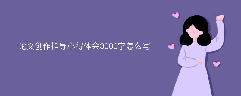 论文创作指导心得体会3000字怎么写