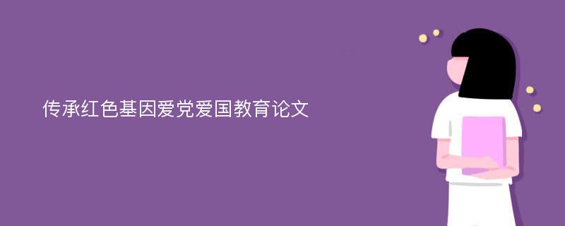 传承红色基因爱党爱国教育论文