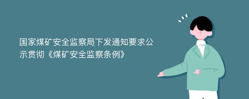 国家煤矿安全监察局下发通知要求公示贯彻《煤矿安全监察条例》