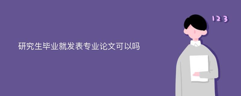 研究生毕业就发表专业论文可以吗