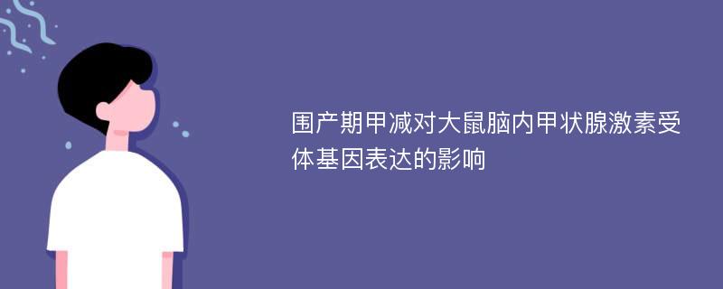 围产期甲减对大鼠脑内甲状腺激素受体基因表达的影响