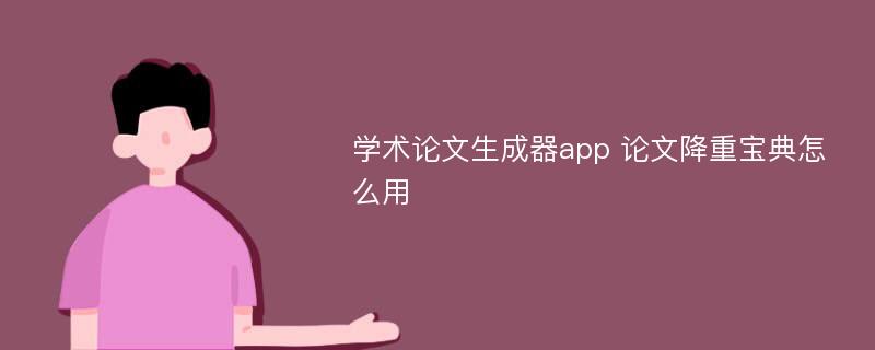 学术论文生成器app 论文降重宝典怎么用