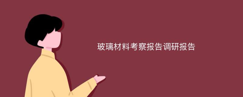 玻璃材料考察报告调研报告