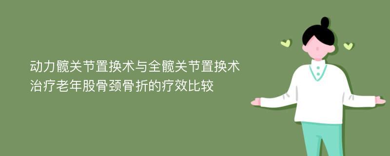 动力髋关节置换术与全髋关节置换术治疗老年股骨颈骨折的疗效比较