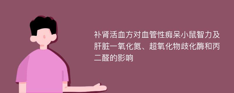 补肾活血方对血管性痴呆小鼠智力及肝脏一氧化氮、超氧化物歧化酶和丙二醛的影响