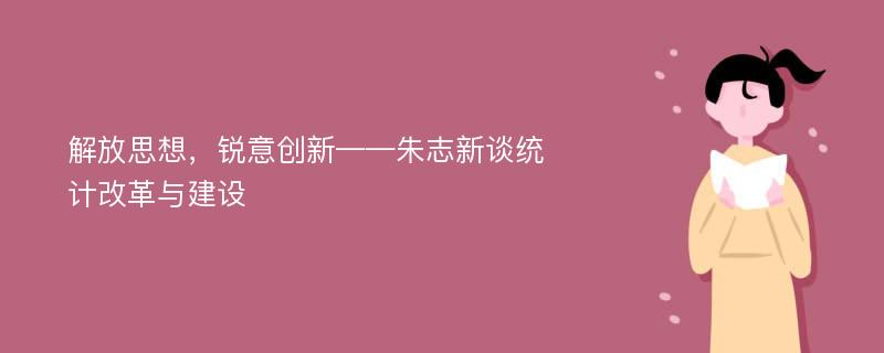 解放思想，锐意创新——朱志新谈统计改革与建设