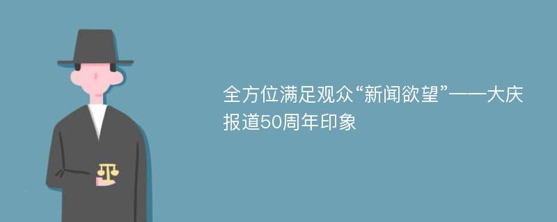 全方位满足观众“新闻欲望”——大庆报道50周年印象