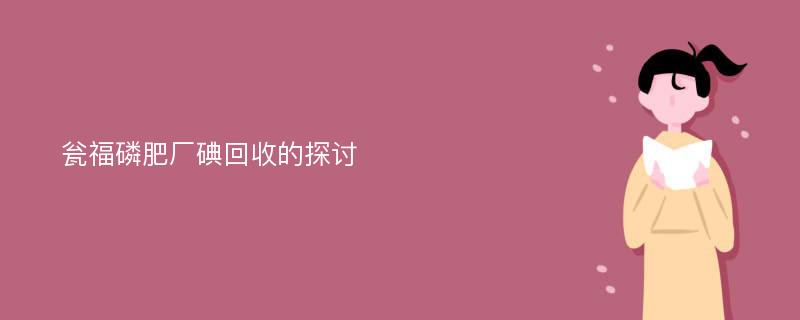 瓮福磷肥厂碘回收的探讨