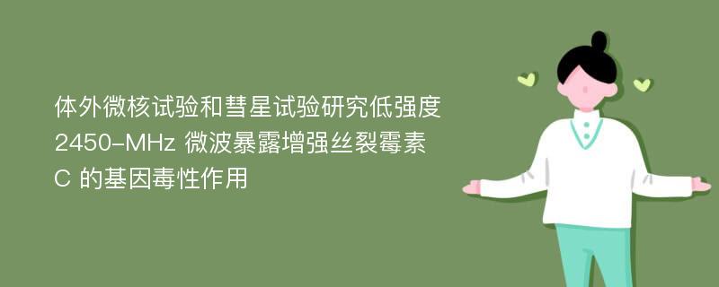 体外微核试验和彗星试验研究低强度 2450-MHz 微波暴露增强丝裂霉素 C 的基因毒性作用