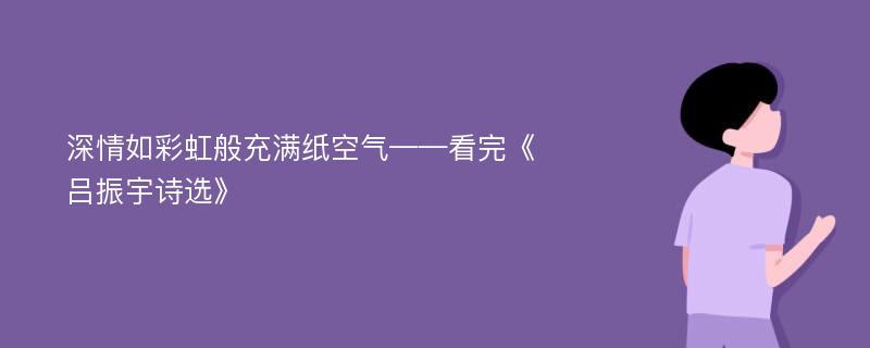 深情如彩虹般充满纸空气——看完《吕振宇诗选》