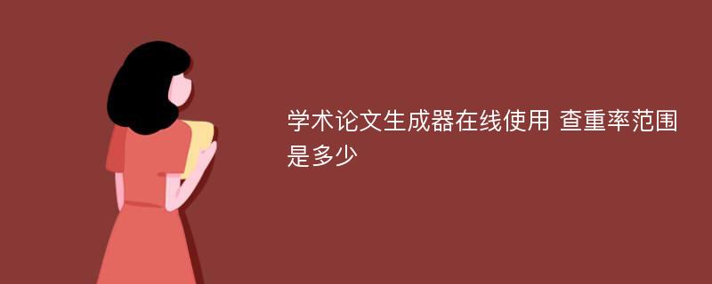 学术论文生成器在线使用 查重率范围是多少