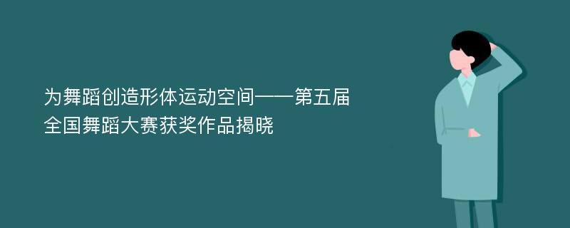 为舞蹈创造形体运动空间——第五届全国舞蹈大赛获奖作品揭晓