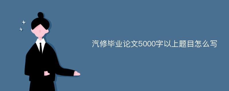 汽修毕业论文5000字以上题目怎么写