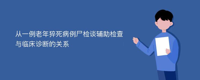 从一例老年猝死病例尸检谈辅助检查与临床诊断的关系