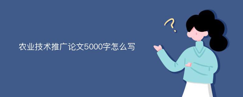 农业技术推广论文5000字怎么写