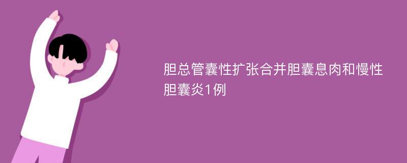 胆总管囊性扩张合并胆囊息肉和慢性胆囊炎1例