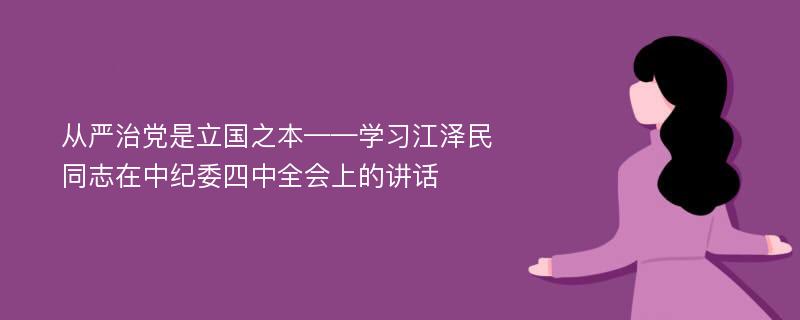 从严治党是立国之本——学习江泽民同志在中纪委四中全会上的讲话