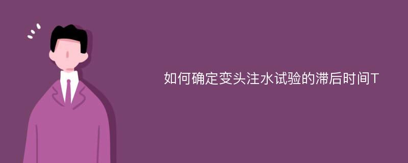 如何确定变头注水试验的滞后时间T