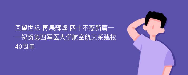 回望世纪 再展辉煌 四十不惑新篇——祝贺第四军医大学航空航天系建校40周年