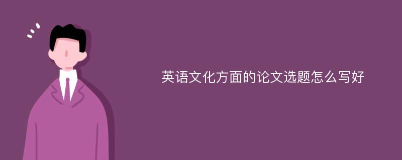 英语文化方面的论文选题怎么写好