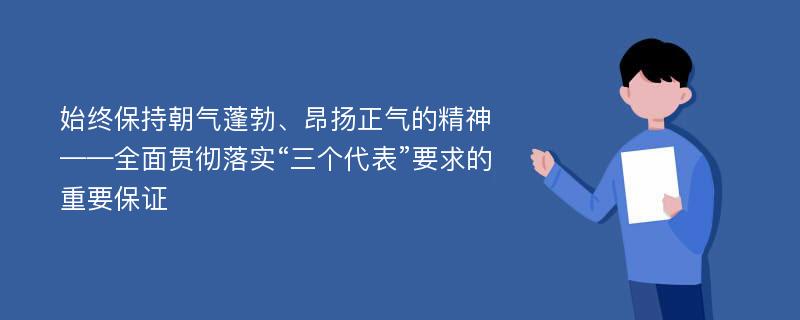 始终保持朝气蓬勃、昂扬正气的精神——全面贯彻落实“三个代表”要求的重要保证