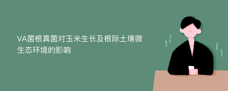 VA菌根真菌对玉米生长及根际土壤微生态环境的影响