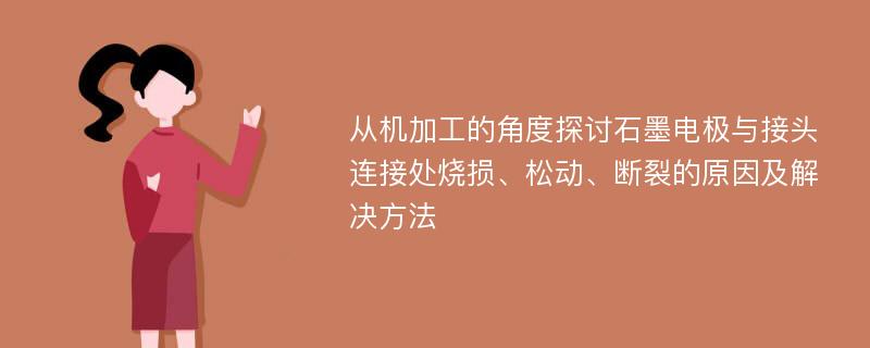 从机加工的角度探讨石墨电极与接头连接处烧损、松动、断裂的原因及解决方法