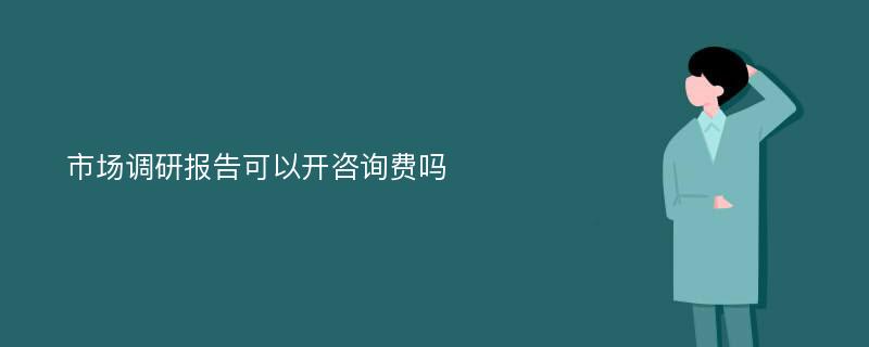 市场调研报告可以开咨询费吗