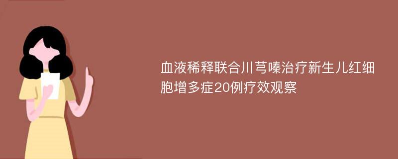 血液稀释联合川芎嗪治疗新生儿红细胞增多症20例疗效观察