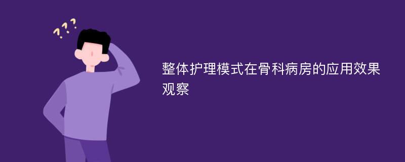 整体护理模式在骨科病房的应用效果观察