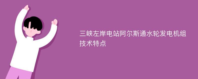 三峡左岸电站阿尔斯通水轮发电机组技术特点