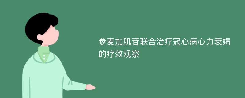 参麦加肌苷联合治疗冠心病心力衰竭的疗效观察