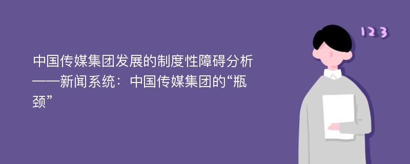 中国传媒集团发展的制度性障碍分析——新闻系统：中国传媒集团的“瓶颈”