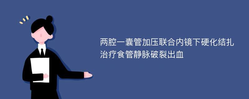 两腔一囊管加压联合内镜下硬化结扎治疗食管静脉破裂出血