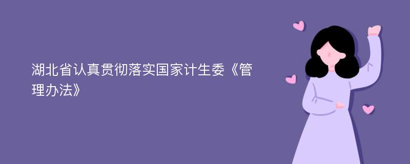 湖北省认真贯彻落实国家计生委《管理办法》